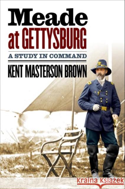 Meade at Gettysburg: A Study in Command Kent Masterson Brown 9781469661995 University of North Carolina Press