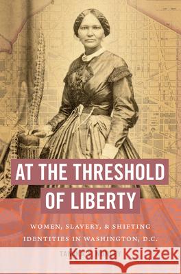 At the Threshold of Liberty: Women, Slavery, and Shifting Identities in Washington, D.C. Tamika Y. Nunley 9781469662213 University of North Carolina Press