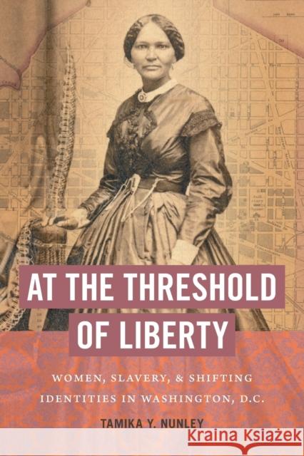 At the Threshold of Liberty: Women, Slavery, and Shifting Identities in Washington, D.C. Tamika Y. Nunley 9781469662220 University of North Carolina Press