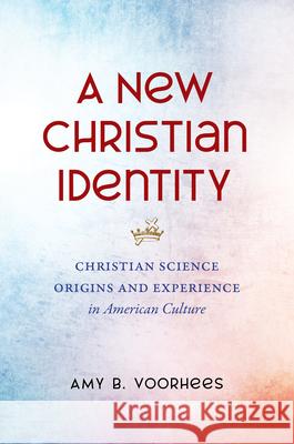 A New Christian Identity: Christian Science Origins and Experience in American Culture Amy B. Voorhees 9781469662343 University of North Carolina Press