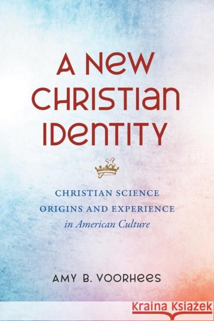 A New Christian Identity: Christian Science Origins and Experience in American Culture Amy B. Voorhees 9781469662350 University of North Carolina Press