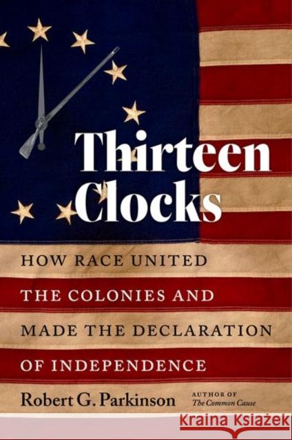 Thirteen Clocks: How Race United the Colonies and Made the Declaration of Independence Robert G. Parkinson 9781469662572