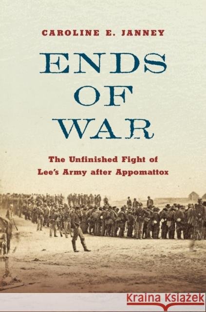 Ends of War: The Unfinished Fight of Lee's Army After Appomattox Caroline E. Janney 9781469663371 University of North Carolina Press