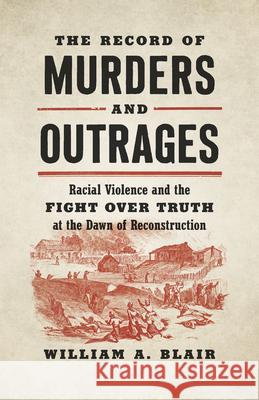 The Record of Murders and Outrages: Racial Violence and the Fight Over Truth at the Dawn of Reconstruction William A. Blair 9781469663456 University of North Carolina Press