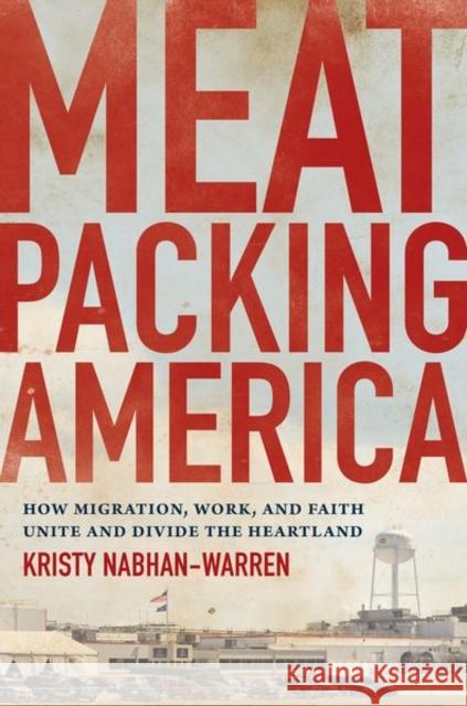 Meatpacking America: How Migration, Work, and Faith Unite and Divide the Heartland Kristy Nabhan-Warren 9781469663494 University of North Carolina Press