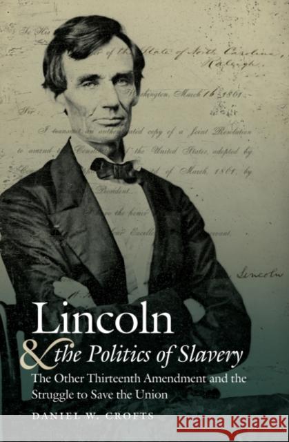 Lincoln and the Politics of Slavery: The Other Thirteenth Amendment and the Struggle to Save the Union Daniel W. Crofts 9781469663944 University of North Carolina Press