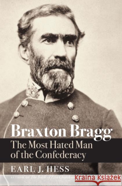 Braxton Bragg: The Most Hated Man of the Confederacy Earl J. Hess 9781469664064 University of North Carolina Press