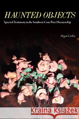 Haunted Objects: Spectral Testimony in the Southern Cone Post-Dictatorship Megan Corbin 9781469664293