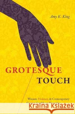 Grotesque Touch: Women, Violence, and Contemporary Circum-Caribbean Narratives Amy King 9781469664644 University of North Carolina Press