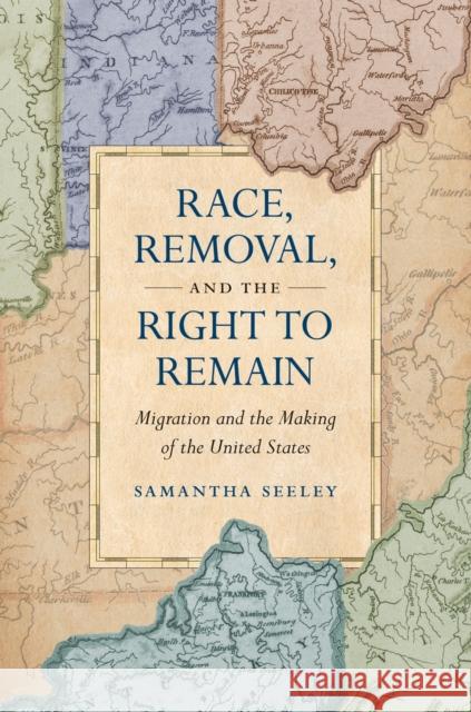 Race, Removal, and the Right to Remain: Migration and the Making of the United States Samantha Seeley 9781469664811