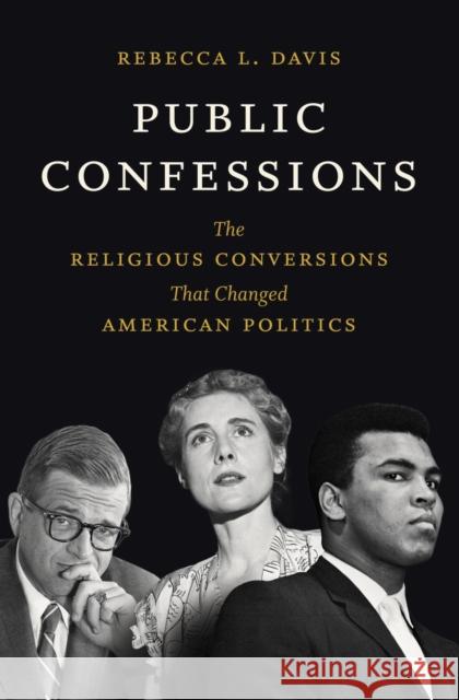 Public Confessions: The Religious Conversions That Changed American Politics Rebecca L. Davis 9781469664873 University of North Carolina Press