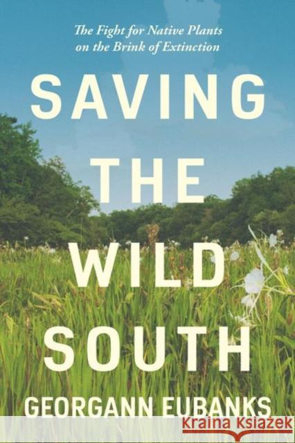 Saving the Wild South: The Fight for Native Plants on the Brink of Extinction Georgann Eubanks 9781469664903 University of North Carolina Press