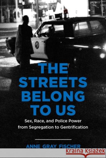 The Streets Belong to Us: Sex, Race, and Police Power from Segregation to Gentrification Anne Gray Fischer 9781469665047 University of North Carolina Press