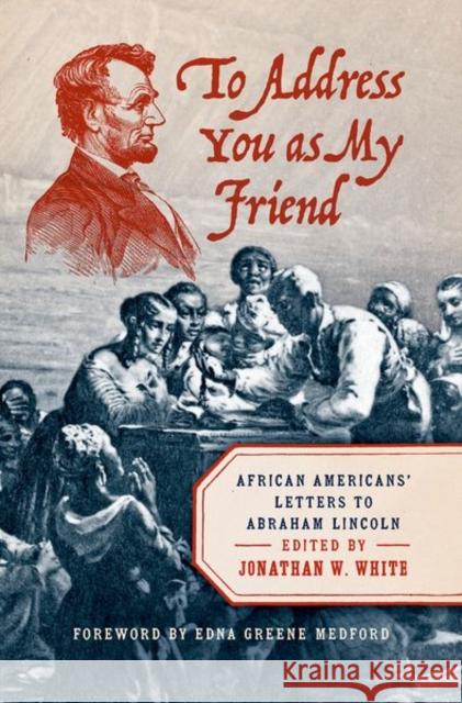 To Address You as My Friend: African Americans' Letters to Abraham Lincoln Jonathan W. White Edna Greene Medford 9781469665078