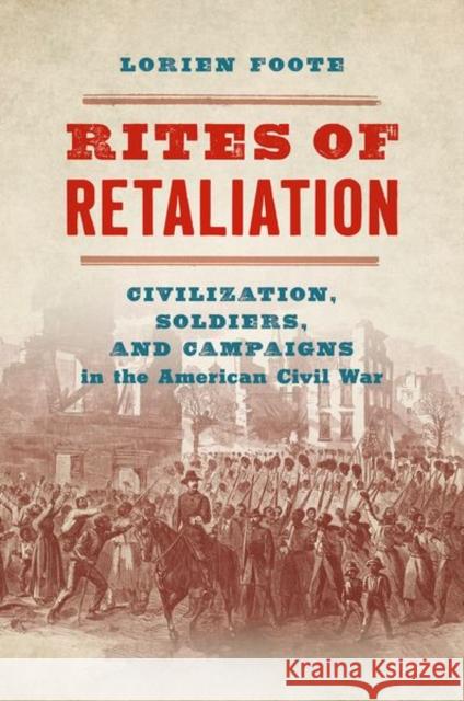 Rites of Retaliation: Civilization, Soldiers, and Campaigns in the American Civil War Lorien Foote 9781469665276 University of North Carolina Press