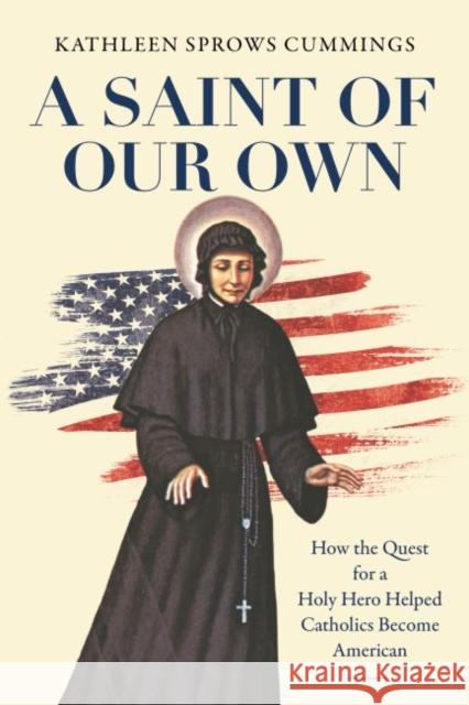 A Saint of Our Own: How the Quest for a Holy Hero Helped Catholics Become American Kathleen Sprows Cummings 9781469665535