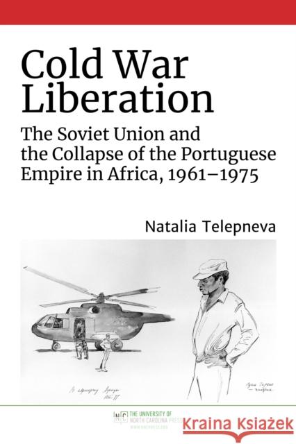 Cold War Liberation: The Soviet Union and the Collapse of the Portuguese Empire in Africa, 1961-1975 Natalia Telepneva 9781469665856 University of North Carolina Press