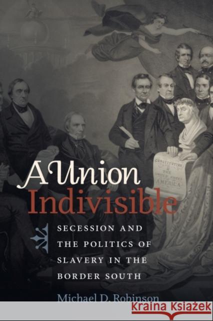A Union Indivisible: Secession and the Politics of Slavery in the Border South Michael D. Robinson 9781469666082 University of North Carolina Press