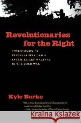 Revolutionaries for the Right: Anticommunist Internationalism and Paramilitary Warfare in the Cold War Kyle Burke 9781469666204 University of North Carolina Press