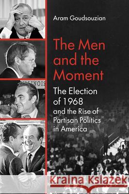 The Men and the Moment: The Election of 1968 and the Rise of Partisan Politics in America Aram Goudsouzian 9781469666228 University of North Carolina Press