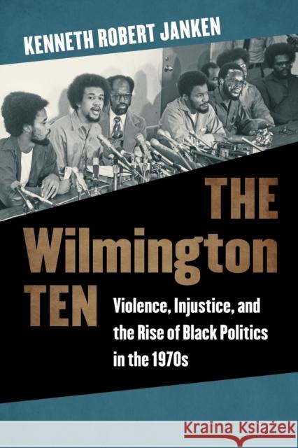 The Wilmington Ten: Violence, Injustice, and the Rise of Black Politics in the 1970s Kenneth Robert Janken 9781469666235