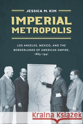 Imperial Metropolis: Los Angeles, Mexico, and the Borderlands of American Empire, 1865-1941 Jessica M. Kim 9781469666242 University of North Carolina Press
