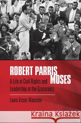 Robert Parris Moses: A Life in Civil Rights and Leadership at the Grassroots Laura Visser-Maessen 9781469666501 University of North Carolina Press