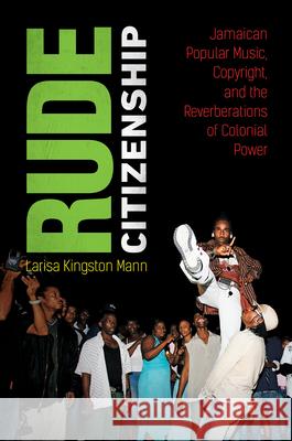 Rude Citizenship: Jamaican Popular Music, Copyright, and the Reverberations of Colonial Power Larisa Kingston Mann 9781469667232 University of North Carolina Press