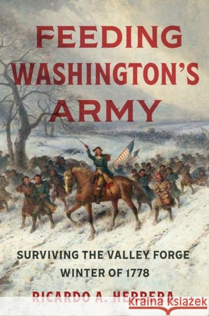 Feeding Washington's Army: Surviving the Valley Forge Winter of 1778 Ricardo A. Herrera 9781469667317