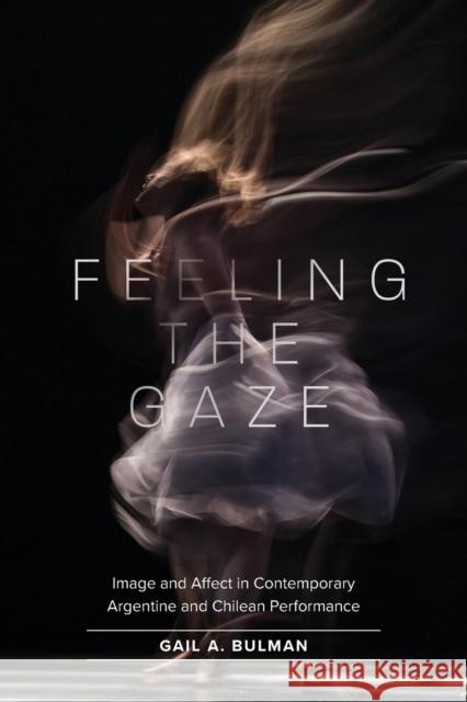 Feeling the Gaze: Image and Affect in Contemporary Argentine and Chilean Performance Bulman, Gail 9781469667430 The University of North Carolina Press
