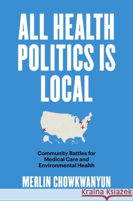 All Health Politics Is Local: Community Battles for Medical Care and Environmental Health Merlin Chowkwanyun 9781469667669 University of North Carolina Press