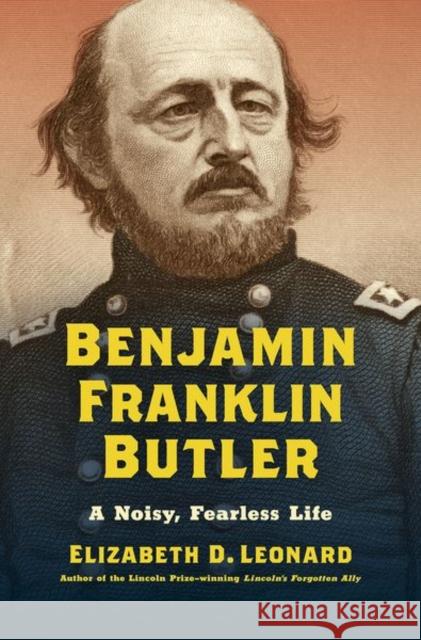 Benjamin Franklin Butler: A Noisy, Fearless Life Elizabeth D. Leonard 9781469668048 University of North Carolina Press