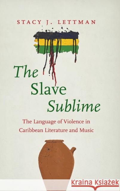 The Slave Sublime: The Language of Violence in Caribbean Literature and Music Stacy J. Lettman 9781469668079 University of North Carolina Press