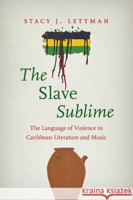 The Slave Sublime: The Language of Violence in Caribbean Literature and Music Stacy J. Lettman 9781469668086 University of North Carolina Press