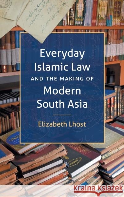 Everyday Islamic Law and the Making of Modern South Asia Elizabeth Lhost 9781469668116 University of North Carolina Press