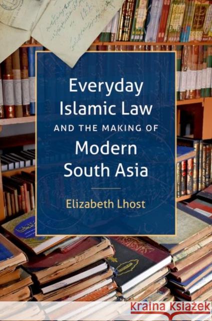 Everyday Islamic Law and the Making of Modern South Asia Elizabeth Lhost 9781469668123 University of North Carolina Press