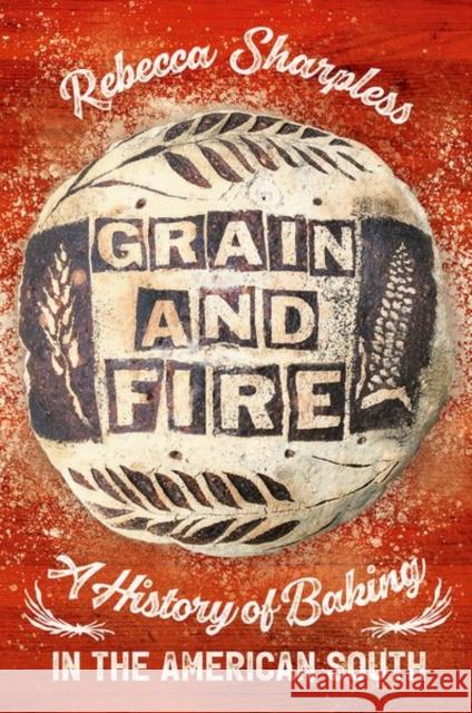 Grain and Fire: A History of Baking in the American South Rebecca Sharpless 9781469668369