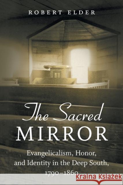 The Sacred Mirror: Evangelicalism, Honor, and Identity in the Deep South, 1790-1860 Robert Elder 9781469668697