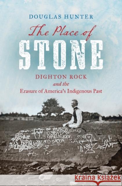 The Place of Stone: Dighton Rock and the Erasure of America's Indigenous Past Douglas Hunter 9781469668734 University of North Carolina Press