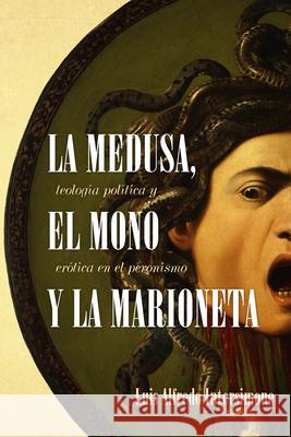 La Medusa, El Mono Y La Marioneta: Teología Política Y Erótica En El Peronismo Intersimone, Luis Alfredo 9781469669199