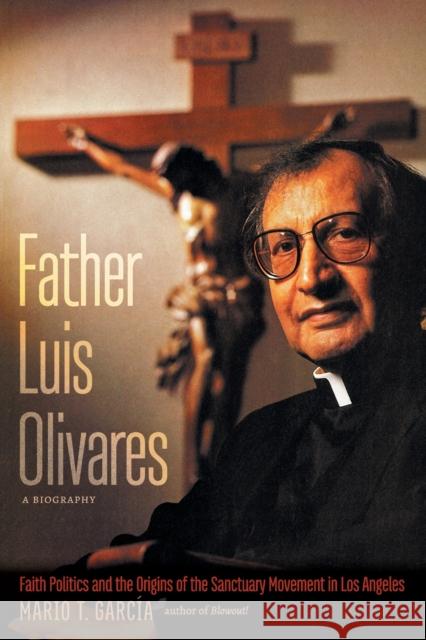 Father Luis Olivares, a Biography: Faith Politics and the Origins of the Sanctuary Movement in Los Angeles Garc 9781469669274