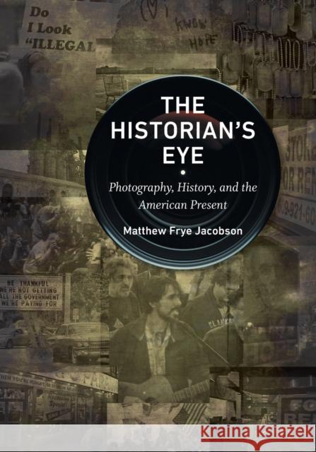 The Historian's Eye: Photography, History, and the American Present Matthew Frye Jacobson 9781469669366 University of North Carolina Press
