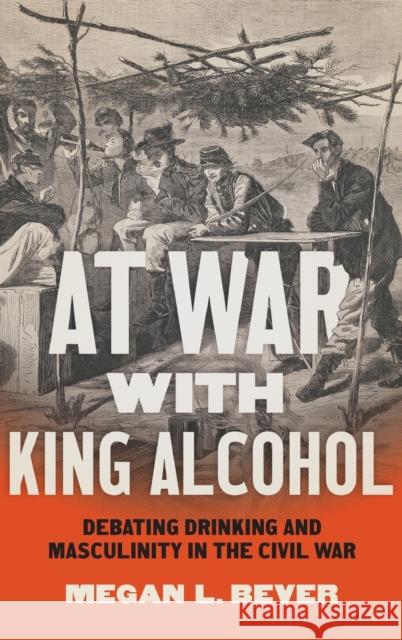 At War with King Alcohol: Debating Drinking and Masculinity in the Civil War Megan L. Bever 9781469669533