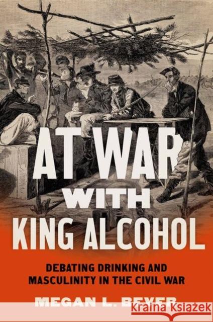 At War with King Alcohol: Debating Drinking and Masculinity in the Civil War Megan L. Bever 9781469669540