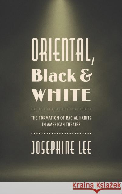Oriental, Black, and White: The Formation of Racial Habits in American Theater Josephine Lee 9781469669618