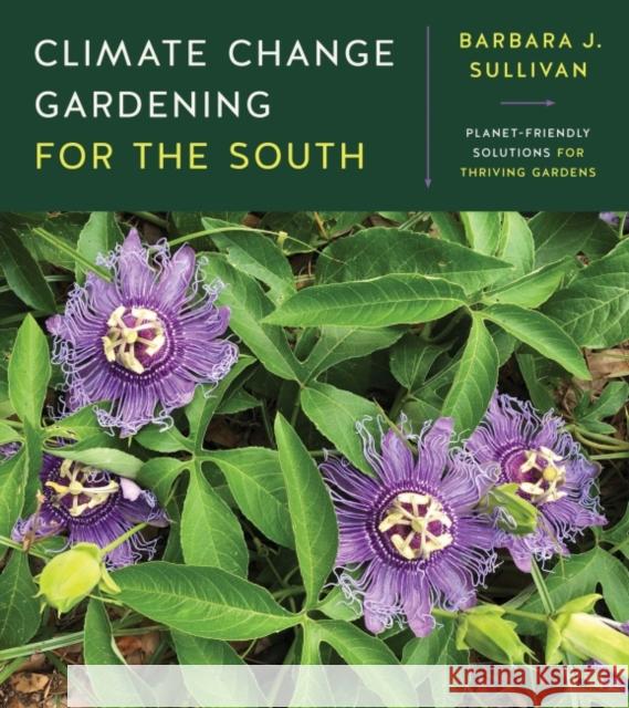 Climate Change Gardening for the South: Planet-Friendly Solutions for Thriving Gardens Barbara J. Sullivan 9781469669670 University of North Carolina Press