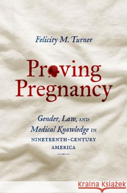 Proving Pregnancy: Gender, Law, and Medical Knowledge in Nineteenth-Century America Felicity M. Turner 9781469669700 University of North Carolina Press