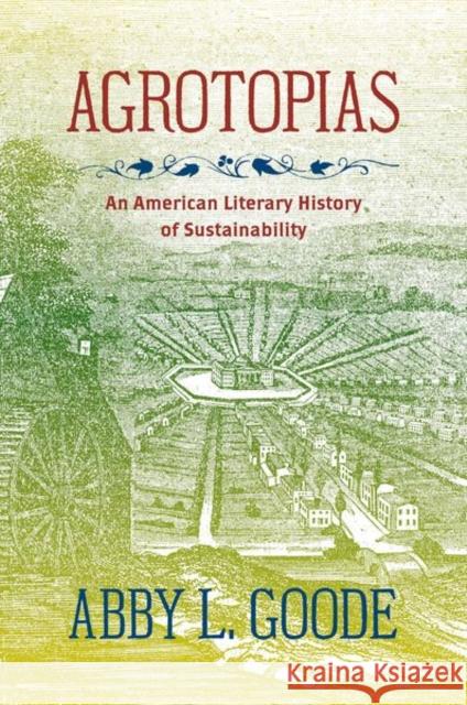 Agrotopias: An American Literary History of Sustainability Abby L. Goode 9781469669823 University of North Carolina Press