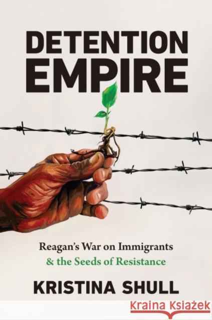 Detention Empire: Reagan's War on Immigrants and the Seeds of Resistance Kristina Shull 9781469669861