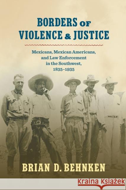 Borders of Violence and Justice: Mexicans, Mexican Americans, and Law Enforcement in the Southwest, 1835-1935 Brian D. Behnken 9781469670126 University of North Carolina Press